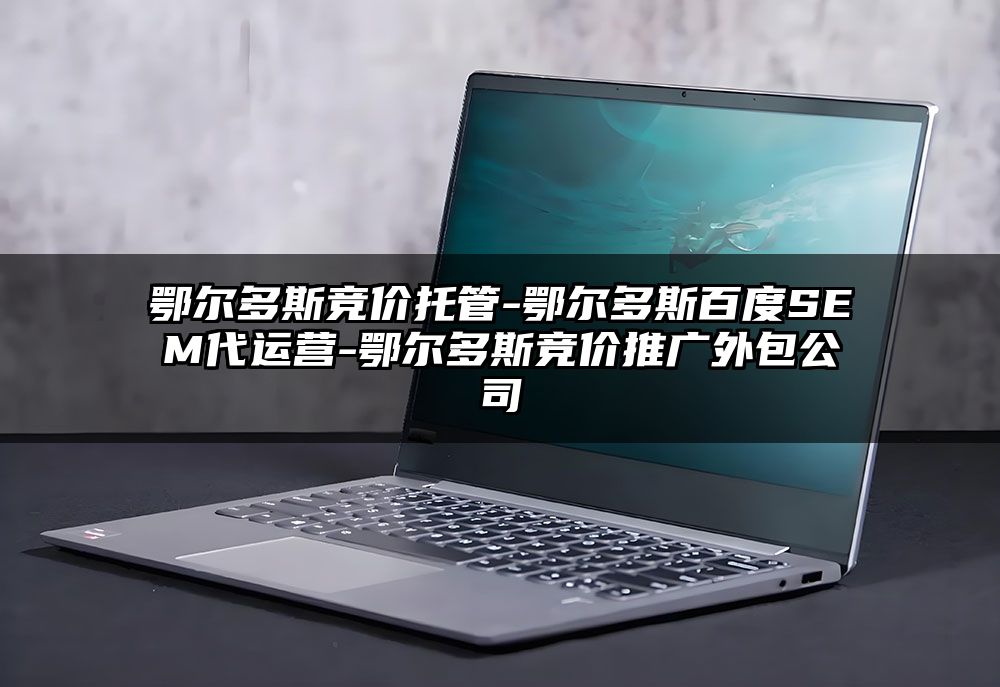 鄂尔多斯竞价托管-鄂尔多斯百度SEM代运营-鄂尔多斯竞价推广外包公司