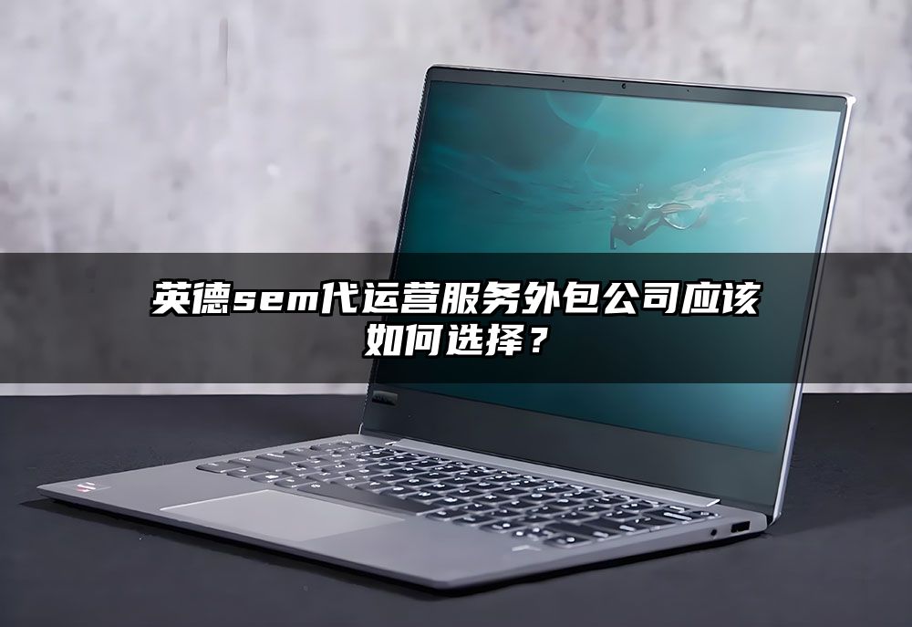 英德sem代运营服务外包公司应该如何选择？