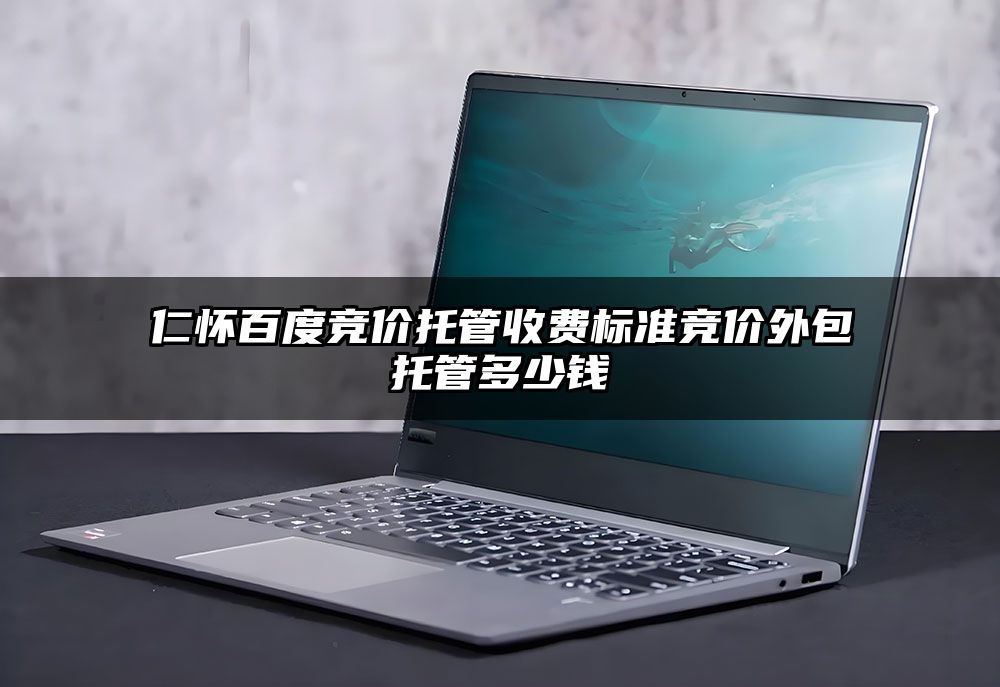 仁怀百度竞价托管收费标准竞价外包托管多少钱