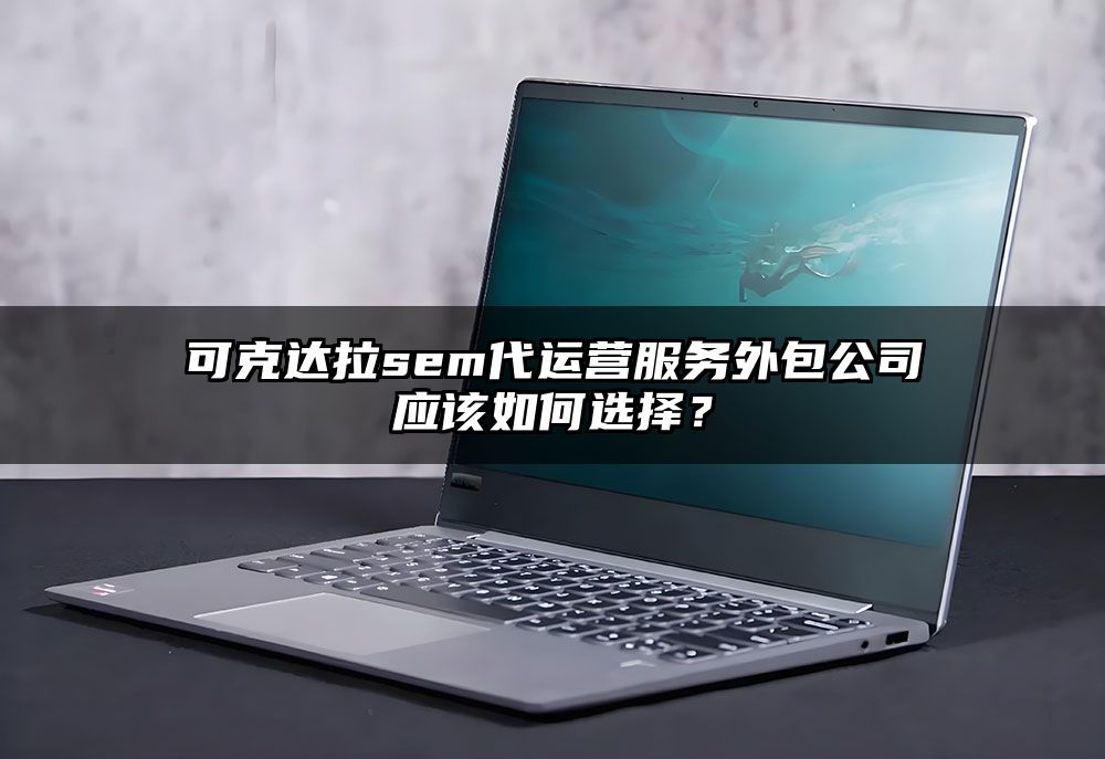 可克达拉sem代运营服务外包公司应该如何选择?