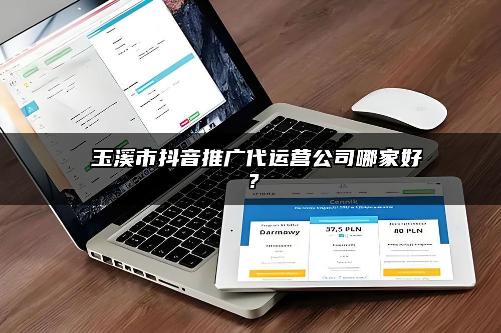 ​玉溪市抖音推广代运营公司哪家好？
