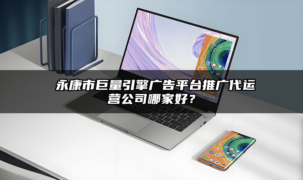 ​永康市巨量引擎广告平台推广代运营公司哪家好？
