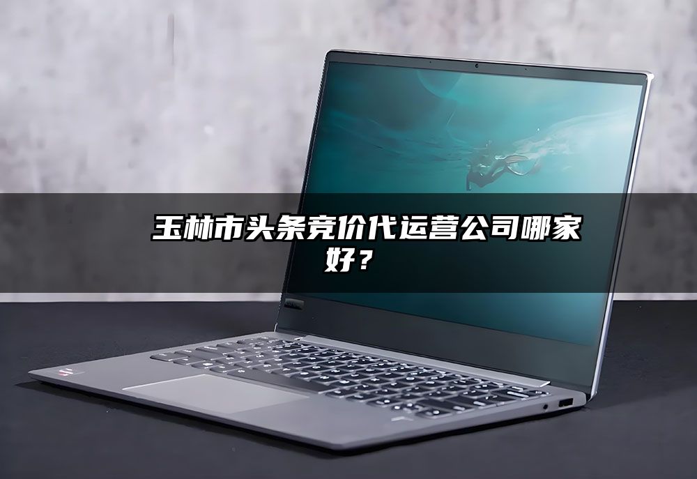 ​ 玉林市头条竞价代运营公司哪家好？