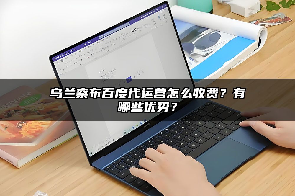 乌兰察布百度代运营怎么收费？有哪些优势？