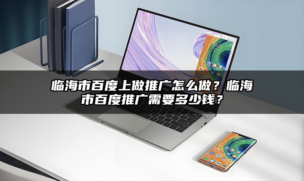 临海市百度上做推广怎么做？临海市百度推广需要多少钱？