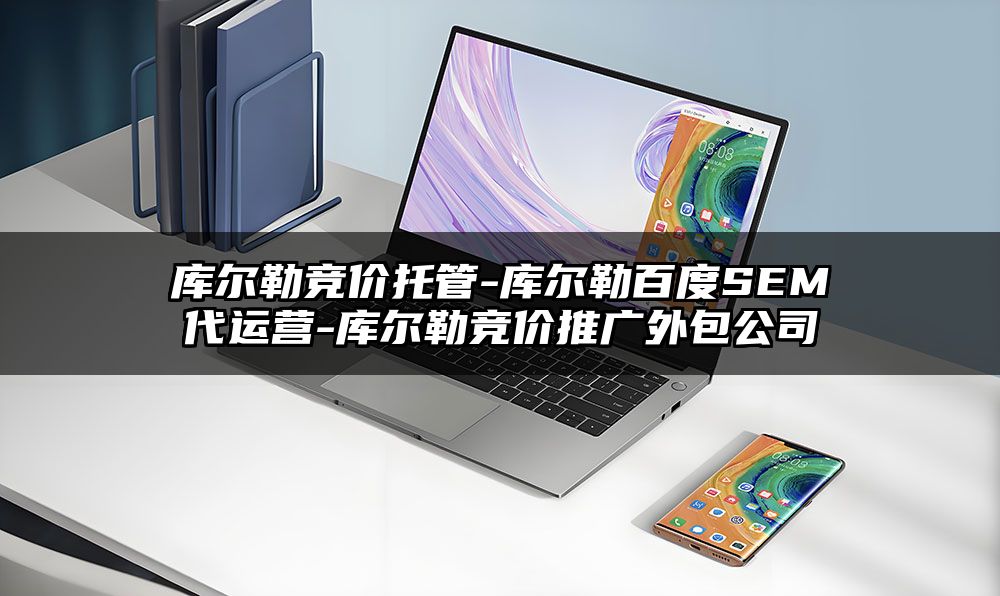 库尔勒竞价托管-库尔勒百度SEM代运营-库尔勒竞价推广外包公司