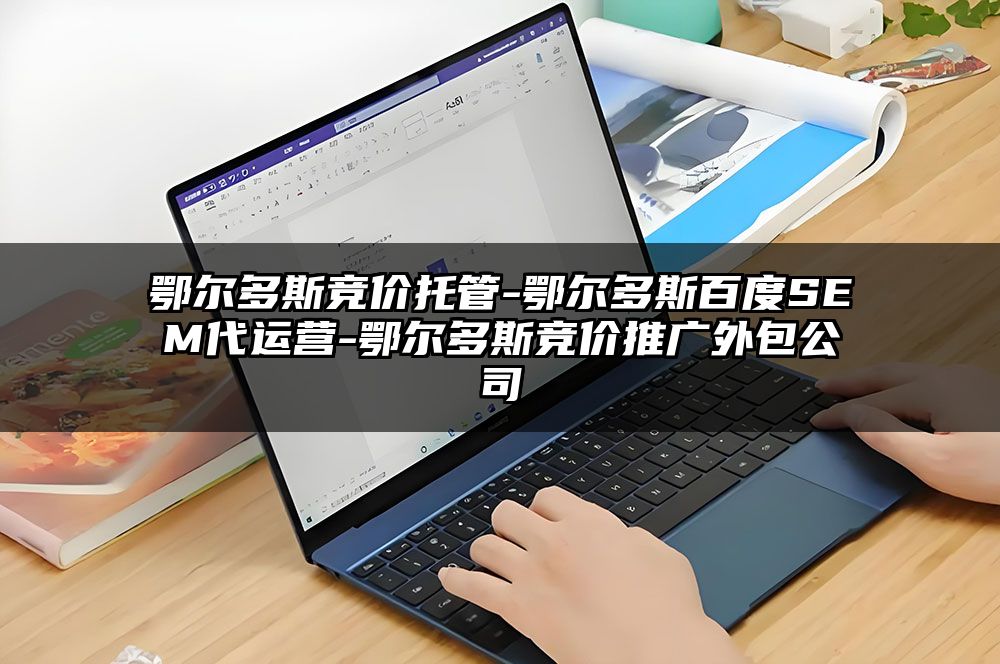 鄂尔多斯竞价托管-鄂尔多斯百度SEM代运营-鄂尔多斯竞价推广外包公司