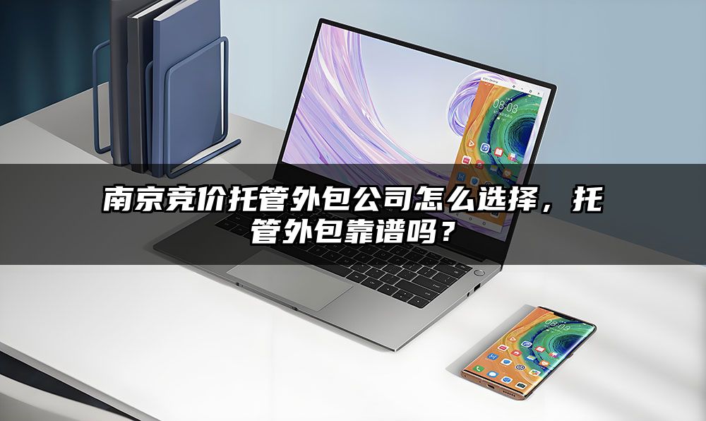 南京竞价托管外包公司怎么选择，托管外包靠谱吗？