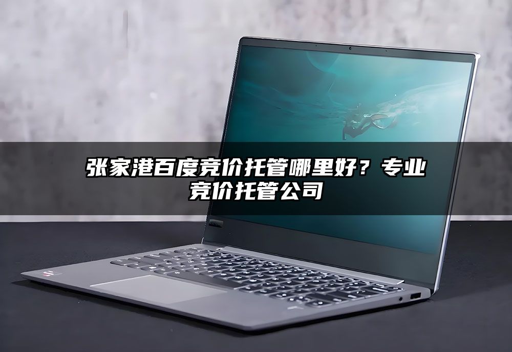张家港百度竞价托管哪里好？专业竞价托管公司