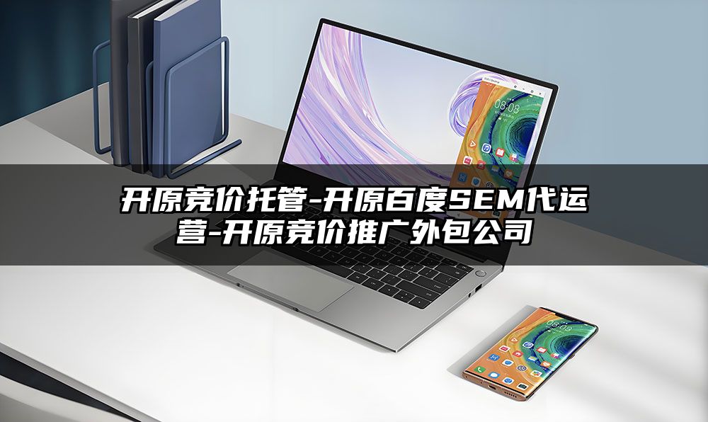 开原竞价托管-开原百度SEM代运营-开原竞价推广外包公司