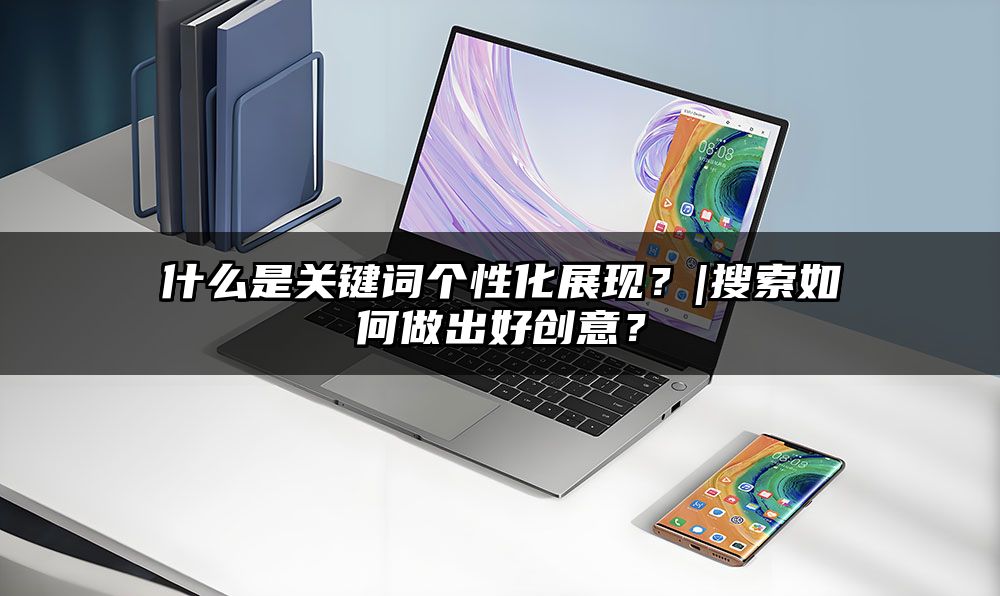什么是关键词个性化展现？|搜索如何做出好创意？