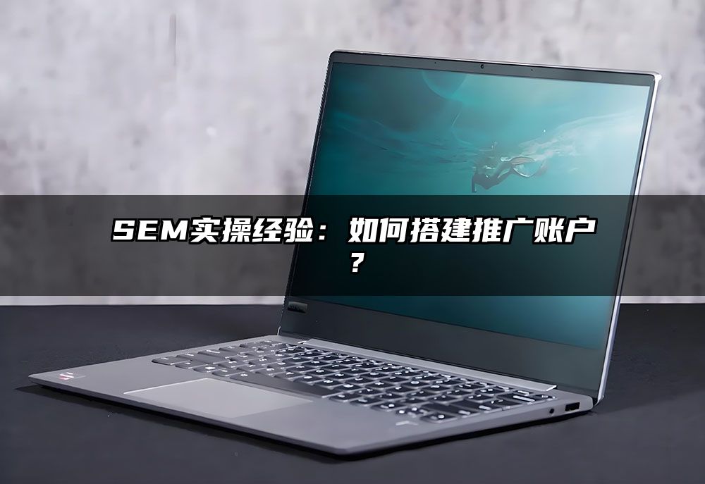 SEM实操经验：如何搭建推广账户？