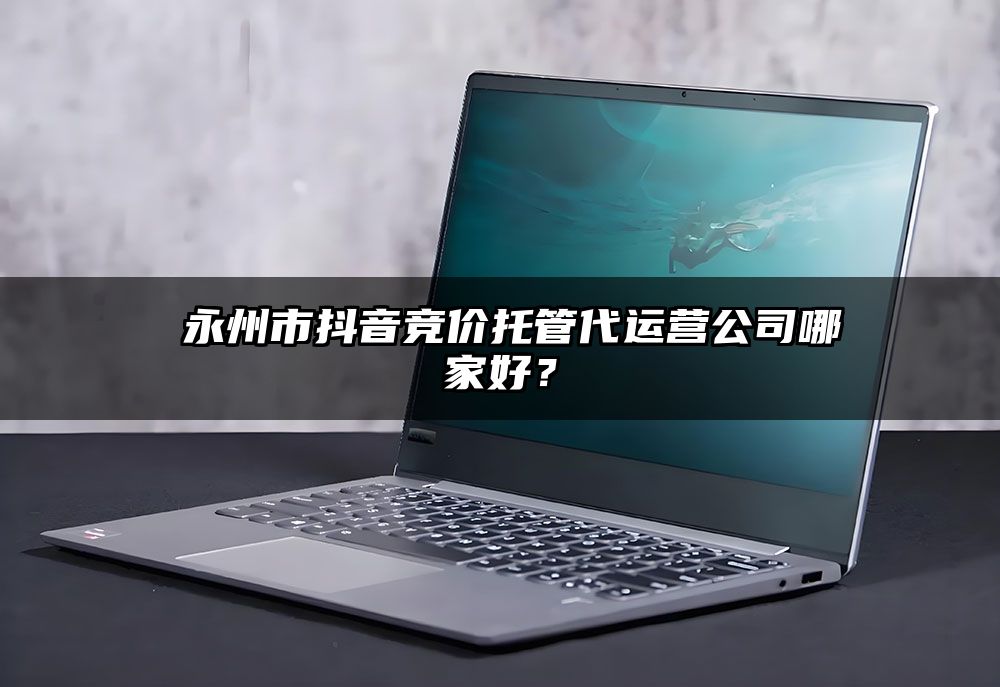 ​永州市抖音竞价托管代运营公司哪家好？