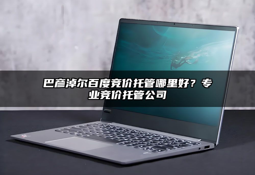 巴彦淖尔百度竞价托管哪里好？专业竞价托管公司