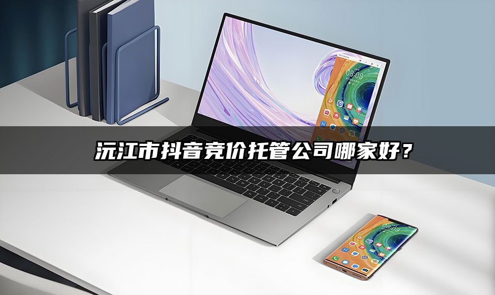 ​沅江市抖音竞价托管公司哪家好？