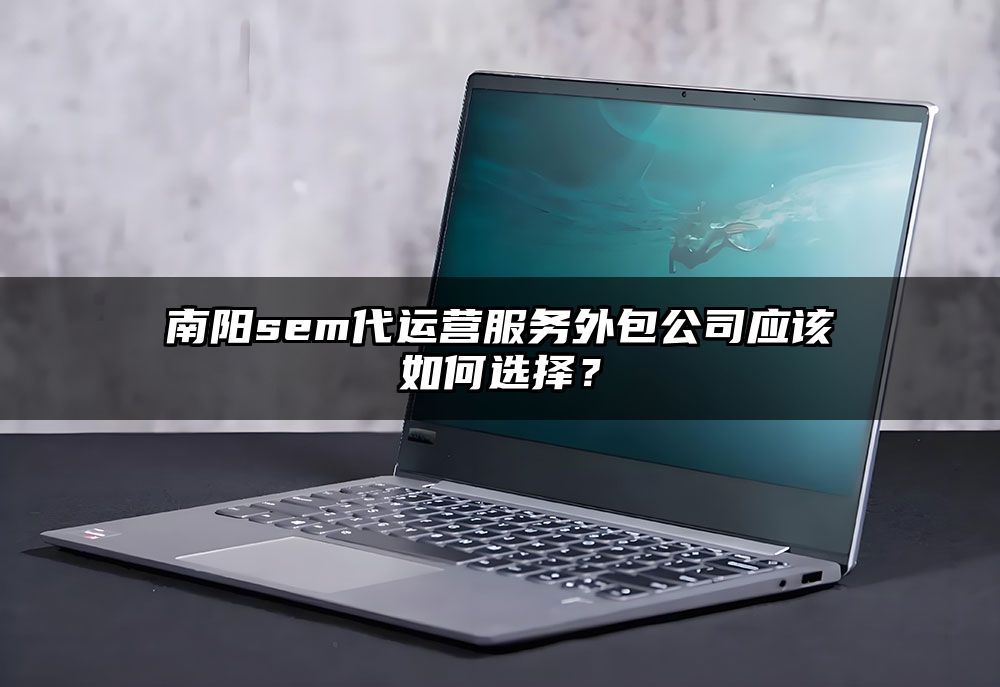 南阳sem代运营服务外包公司应该如何选择?