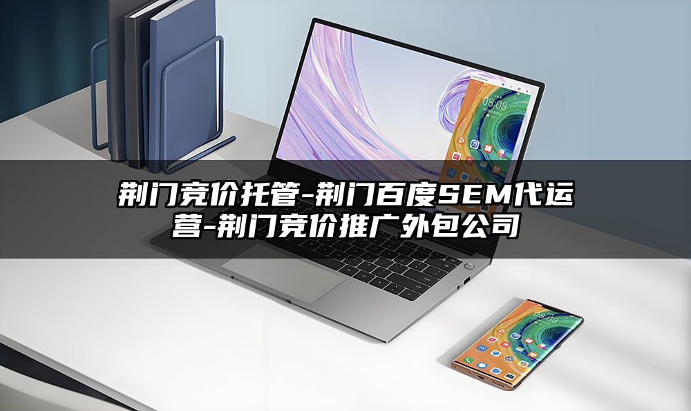 荆门竞价托管-荆门百度SEM代运营-荆门竞价推广外包公司