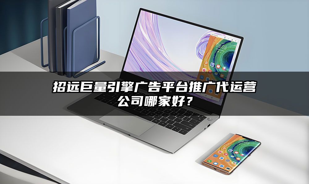 招远巨量引擎广告平台推广代运营公司哪家好？