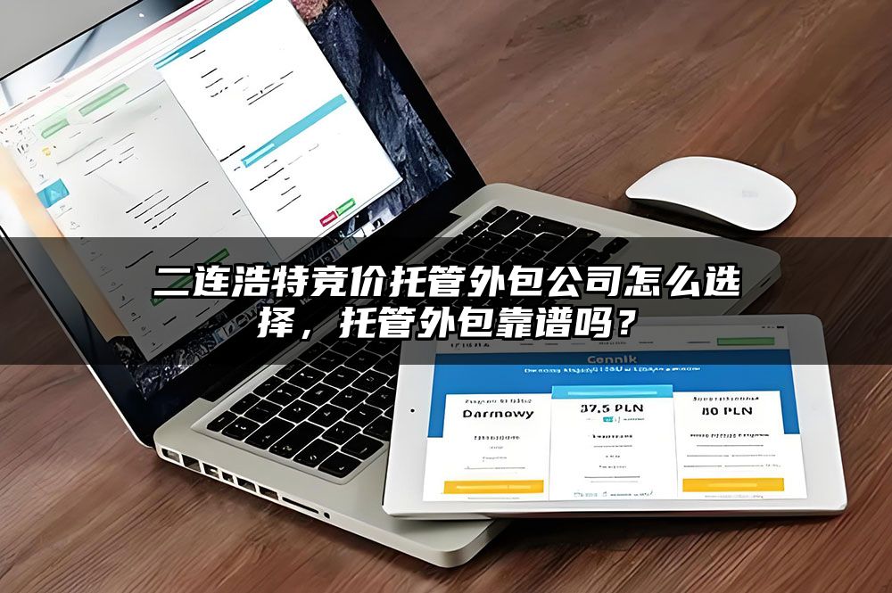 二连浩特竞价托管外包公司怎么选择，托管外包靠谱吗？