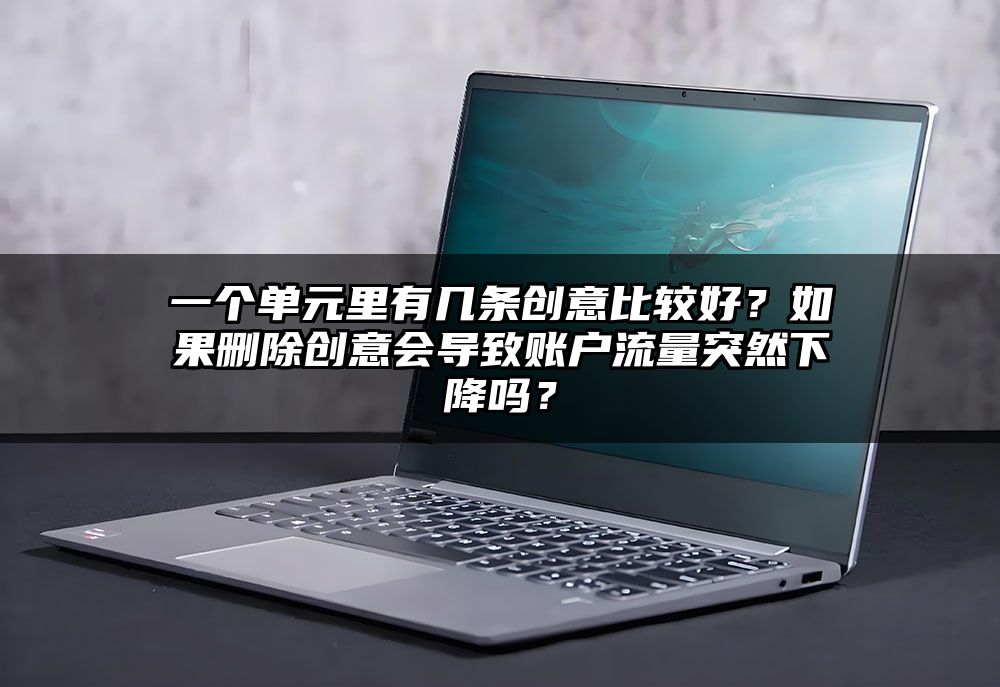 一个单元里有几条创意比较好？如果删除创意会导致账户流量突然下降吗？