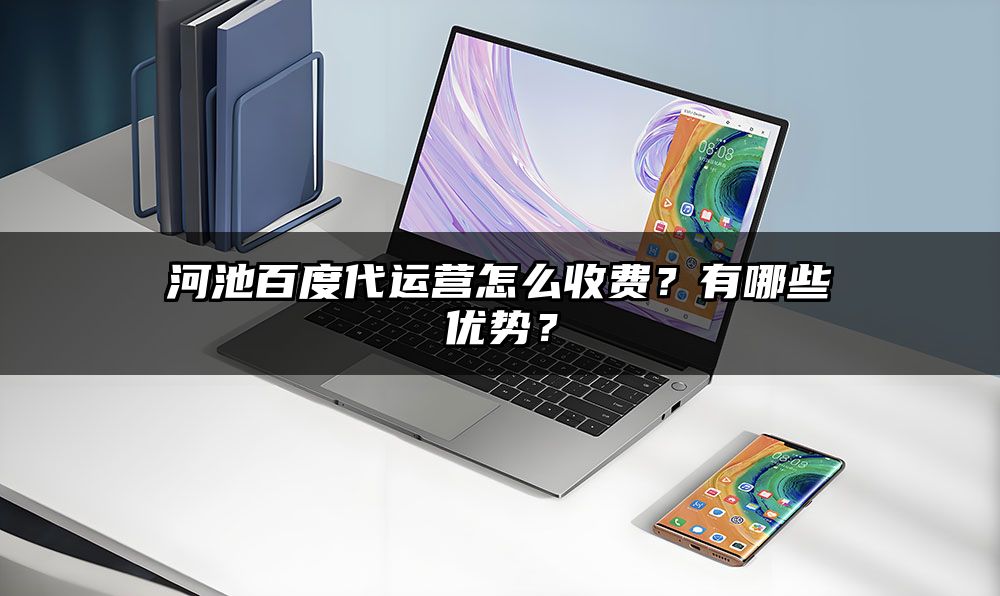 河池百度代运营怎么收费？有哪些优势？