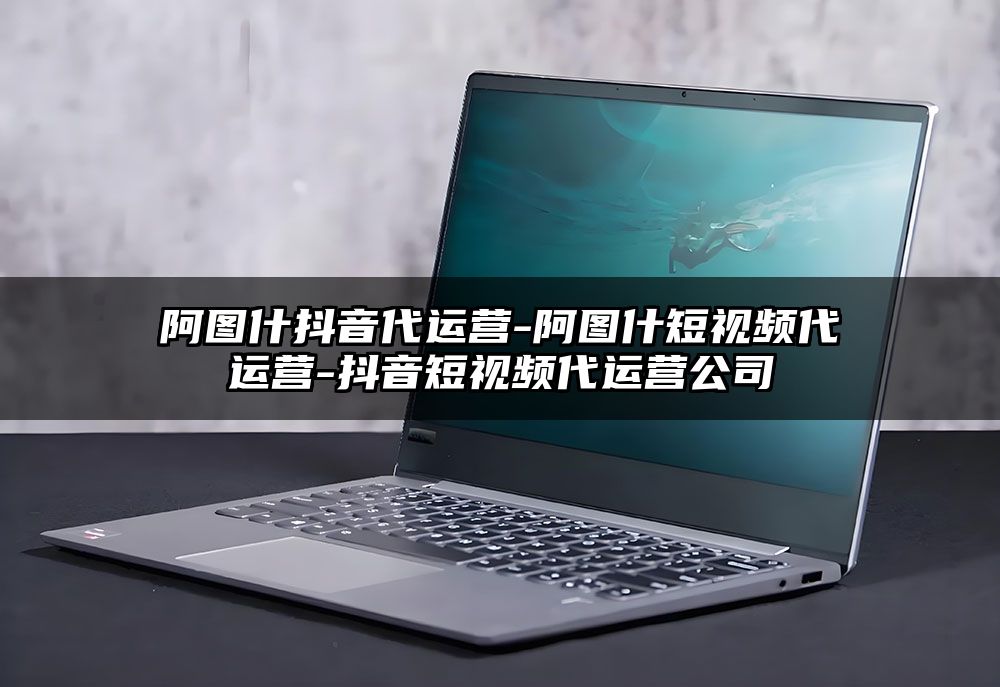 阿图什抖音代运营-阿图什短视频代运营-抖音短视频代运营公司