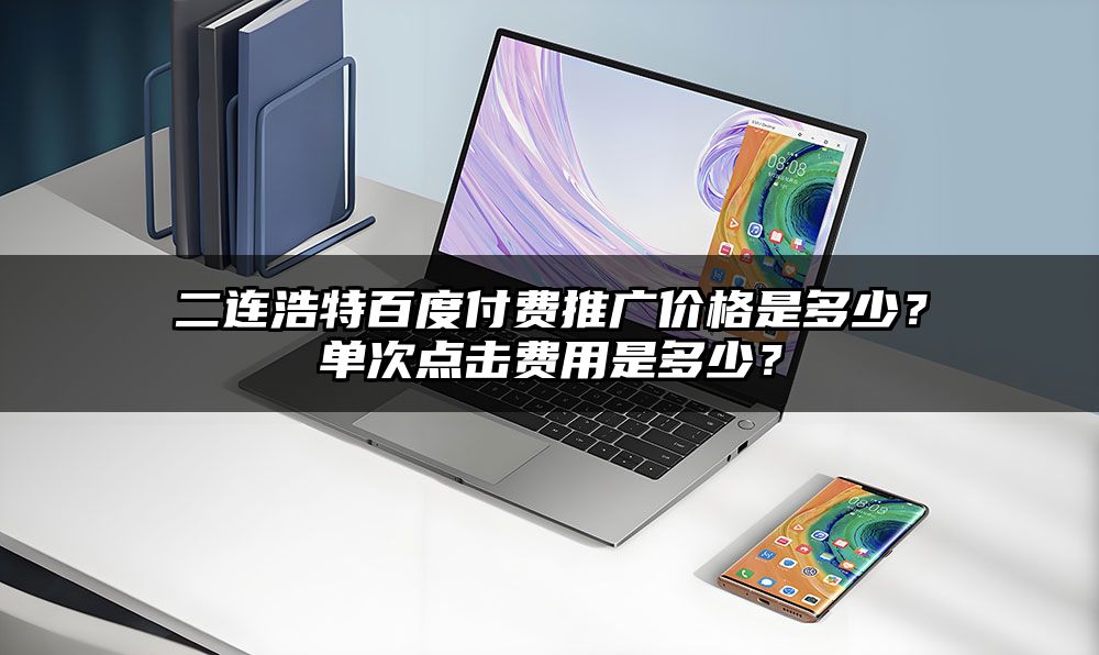 二连浩特百度付费推广价格是多少？单次点击费用是多少？