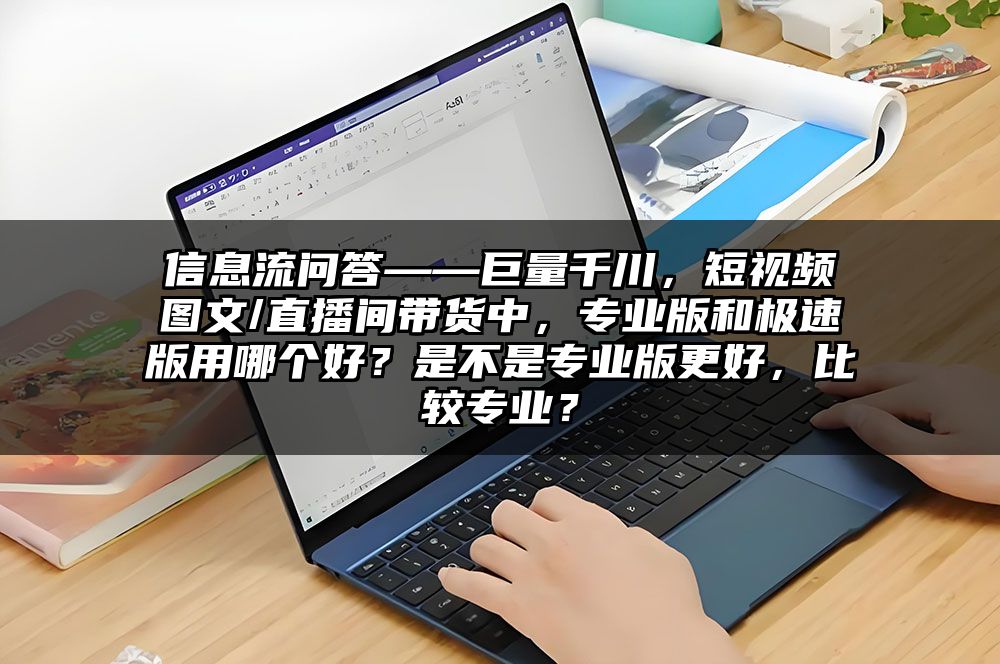 信息流问答——巨量千川，短视频图文/直播间带货中，专业版和极速版用哪个好？是不是专业版更好，比较专业？