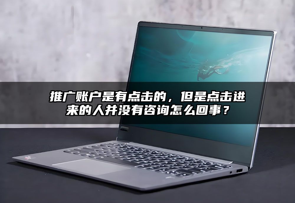 推广账户是有点击的，但是点击进来的人并没有咨询怎么回事？