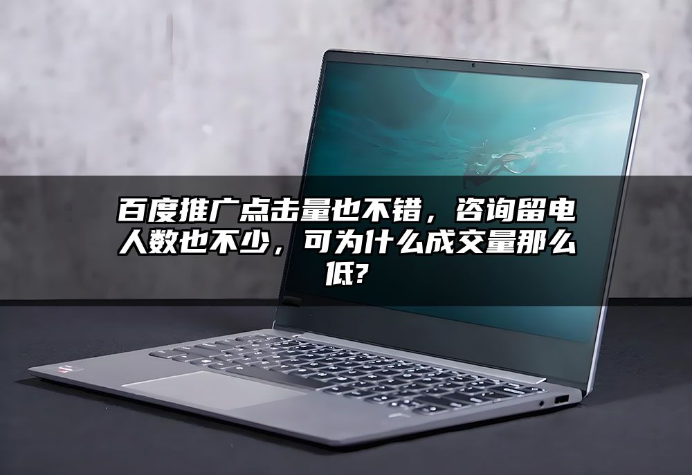 百度推广点击量也不错，咨询留电人数也不少，可为什么成交量那么低?