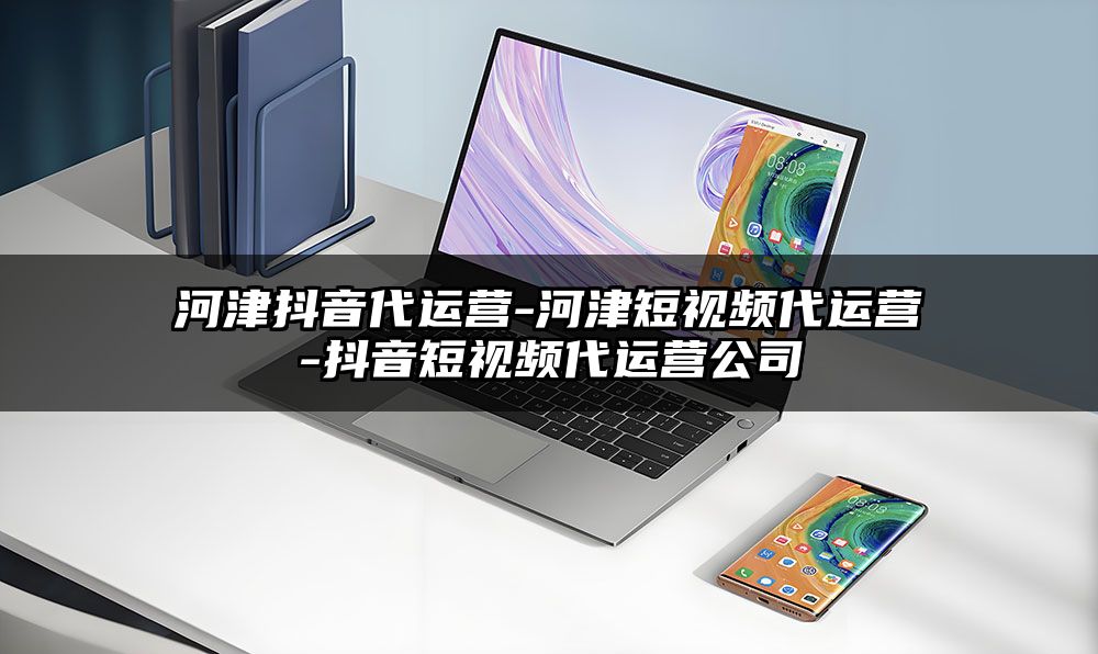 河津抖音代运营-河津短视频代运营-抖音短视频代运营公司