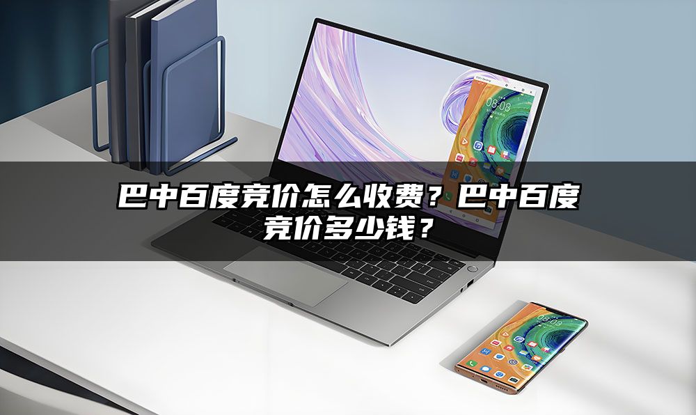 巴中百度竞价怎么收费？巴中百度竞价多少钱？