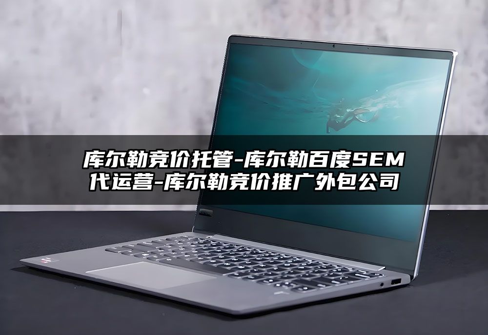库尔勒竞价托管-库尔勒百度SEM代运营-库尔勒竞价推广外包公司