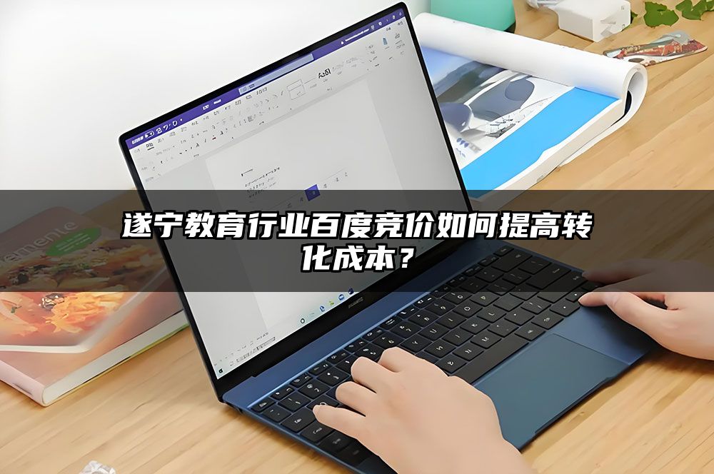 遂宁教育行业百度竞价如何提高转化成本？