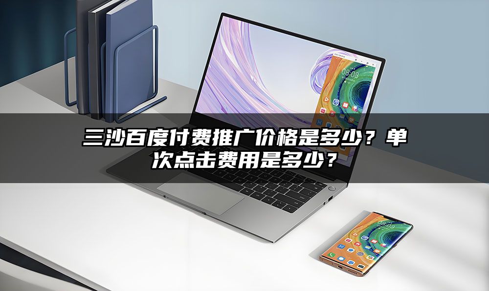 三沙百度付费推广价格是多少？单次点击费用是多少？