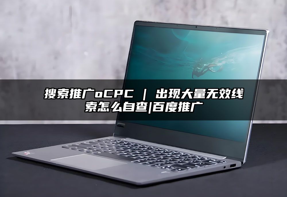 搜索推广oCPC | 出现大量无效线索怎么自查|百度推广