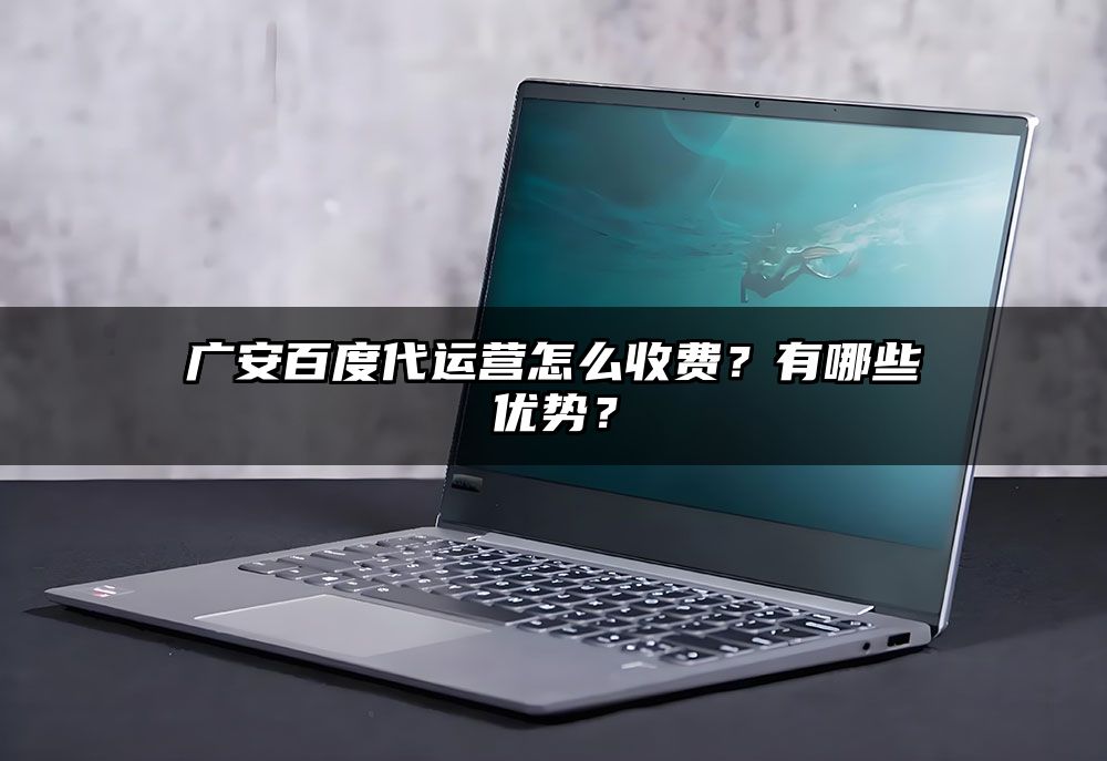 广安百度代运营怎么收费？有哪些优势？