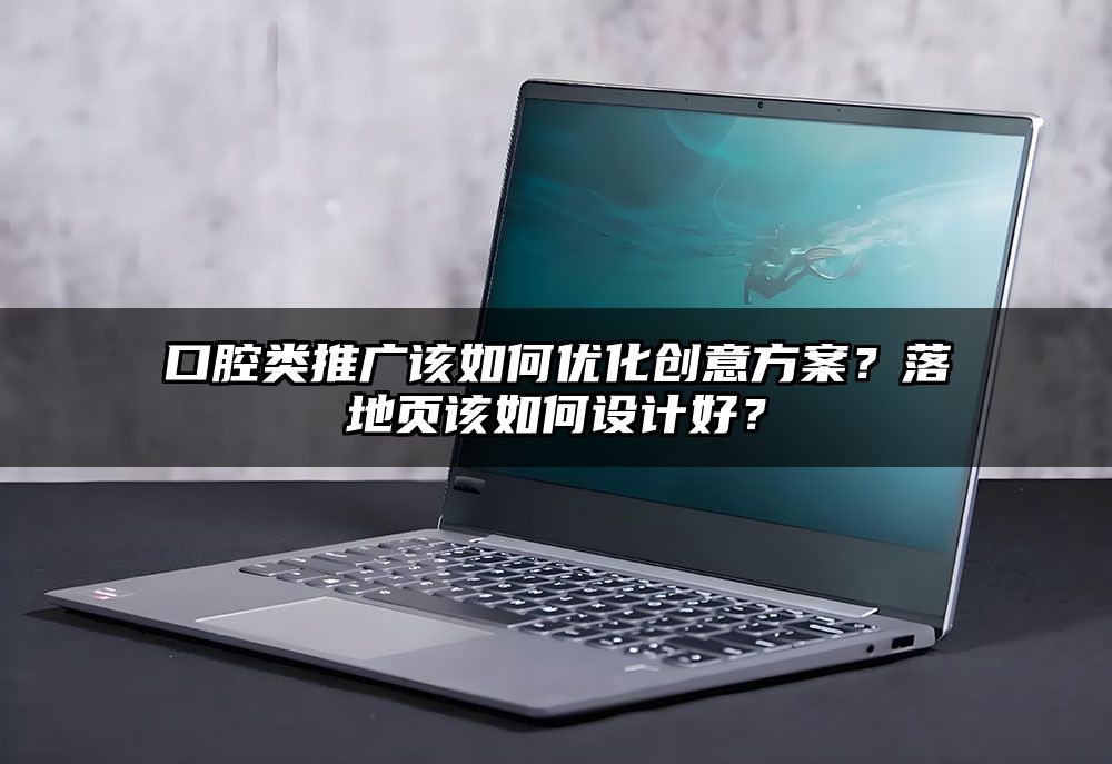 口腔类推广该如何优化创意方案？落地页该如何设计好？