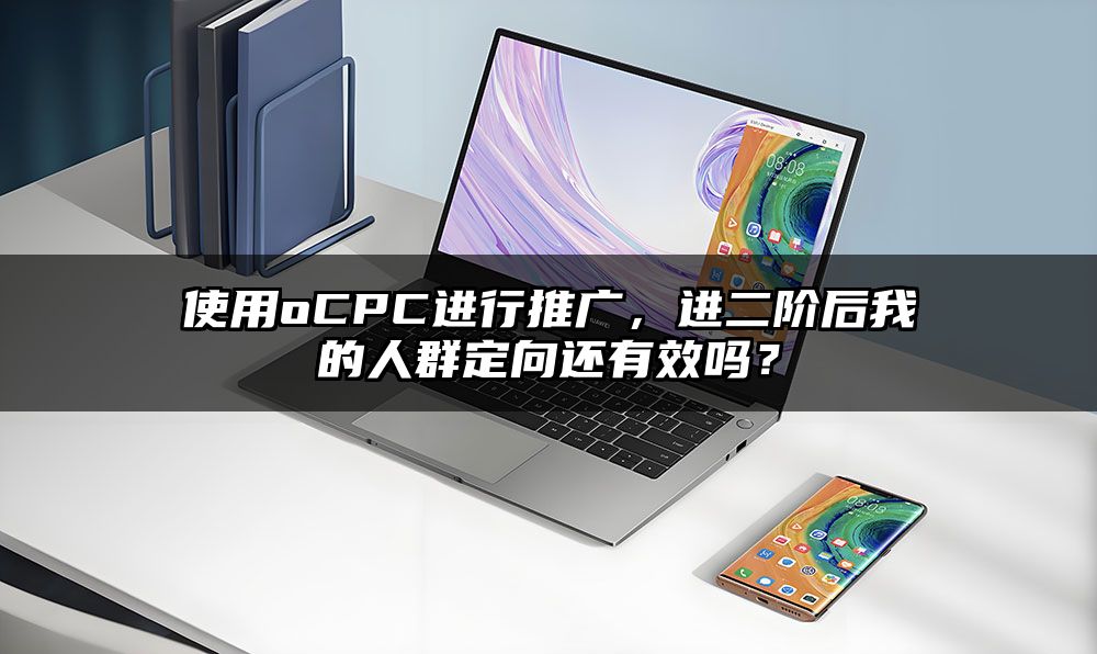 使用oCPC进行推广，进二阶后我的人群定向还有效吗？