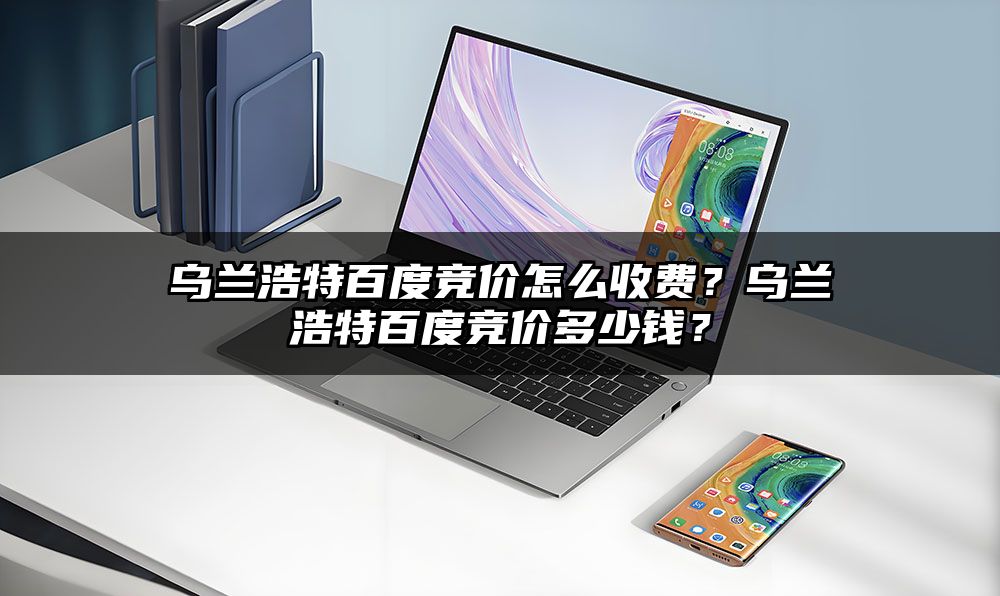 乌兰浩特百度竞价怎么收费？乌兰浩特百度竞价多少钱？