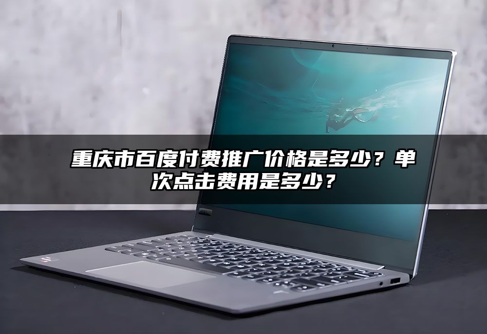 重庆市百度付费推广价格是多少？单次点击费用是多少？