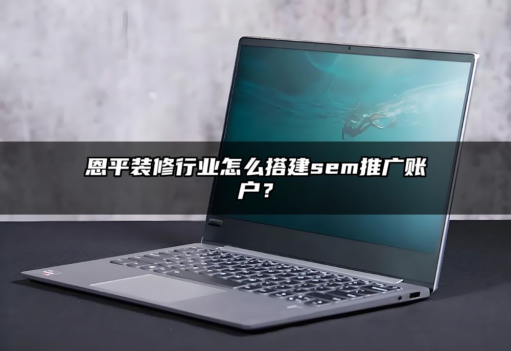 恩平装修行业怎么搭建sem推广账户？