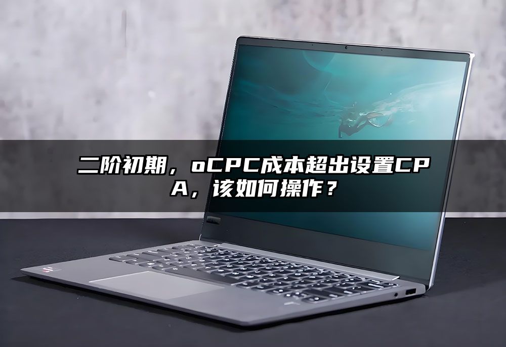 二阶初期,oCPC成本超出设置CPA,该如何操作?