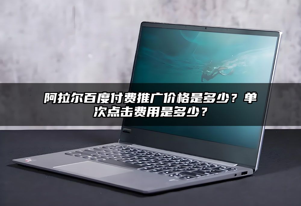 阿拉尔百度付费推广价格是多少？单次点击费用是多少？