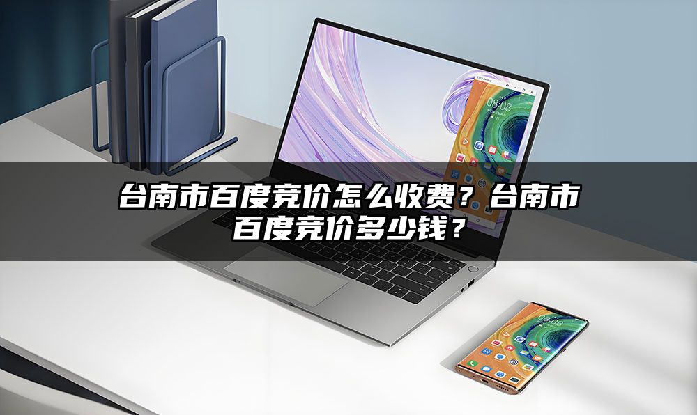 台南市百度竞价怎么收费？台南市百度竞价多少钱？