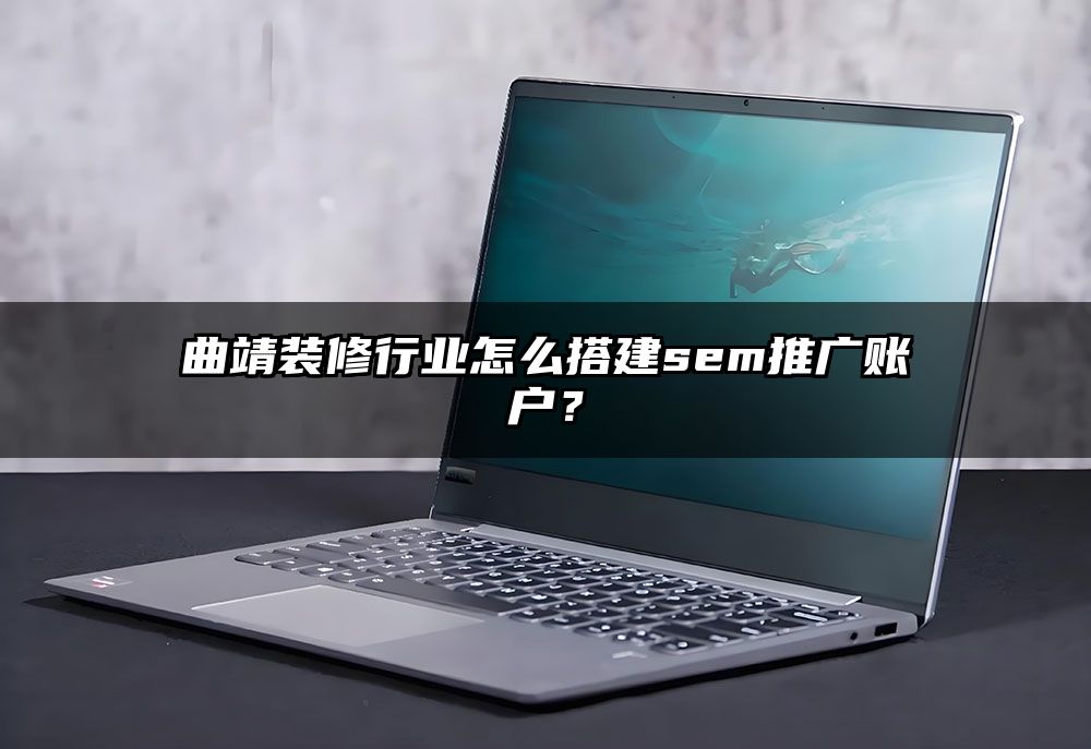 曲靖装修行业怎么搭建sem推广账户？