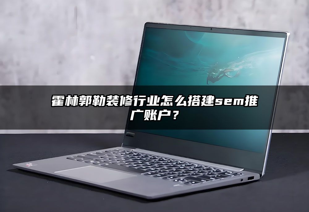 霍林郭勒装修行业怎么搭建sem推广账户？
