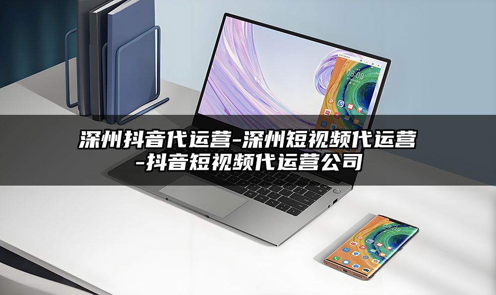 深州抖音代运营-深州短视频代运营-抖音短视频代运营公司