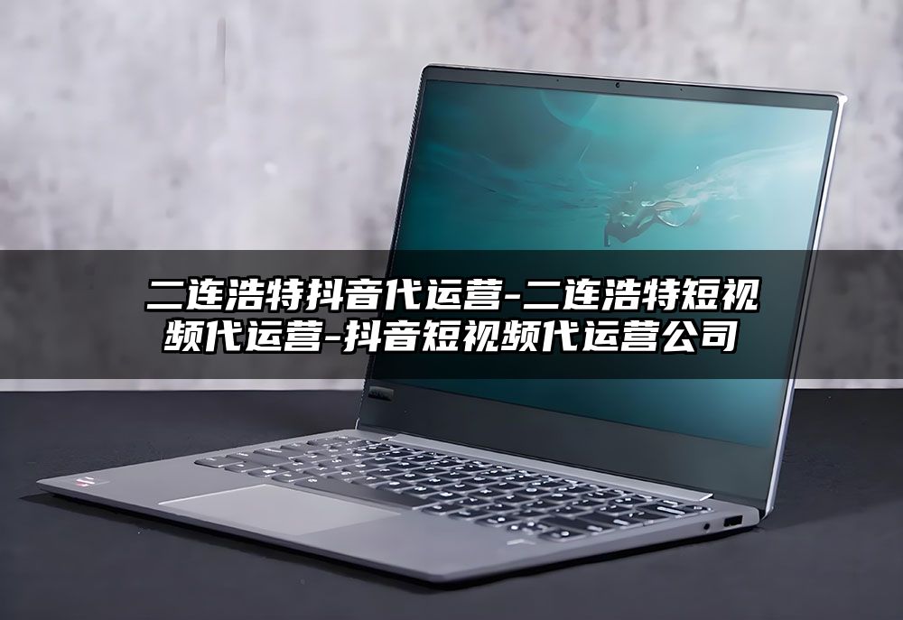 二连浩特抖音代运营-二连浩特短视频代运营-抖音短视频代运营公司
